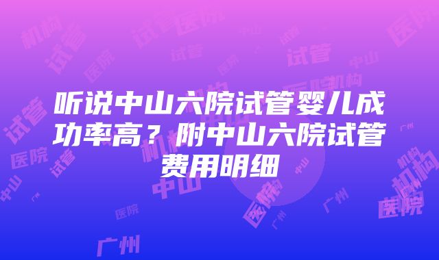 听说中山六院试管婴儿成功率高？附中山六院试管费用明细