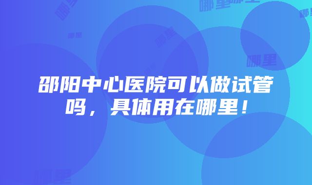 邵阳中心医院可以做试管吗，具体用在哪里！