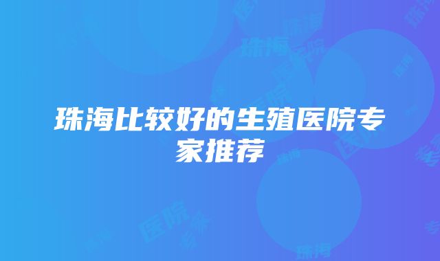 珠海比较好的生殖医院专家推荐