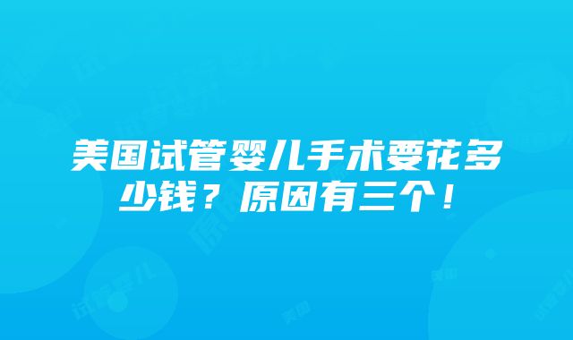 美国试管婴儿手术要花多少钱？原因有三个！