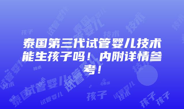 泰国第三代试管婴儿技术能生孩子吗！内附详情参考！