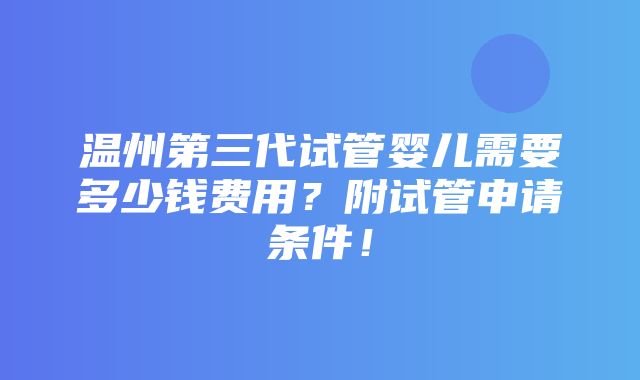 温州第三代试管婴儿需要多少钱费用？附试管申请条件！