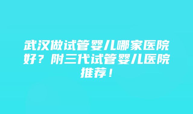 武汉做试管婴儿哪家医院好？附三代试管婴儿医院推荐！