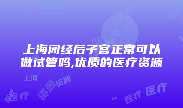 上海闭经后子宫正常可以做试管吗,优质的医疗资源