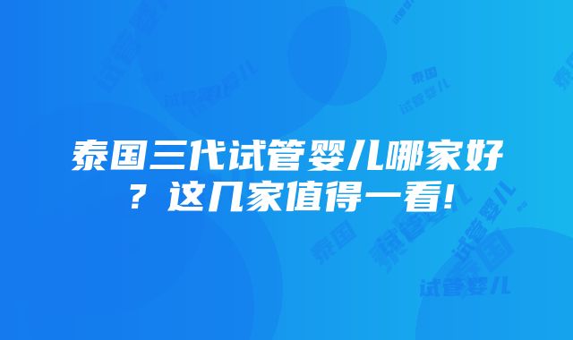 泰国三代试管婴儿哪家好？这几家值得一看!