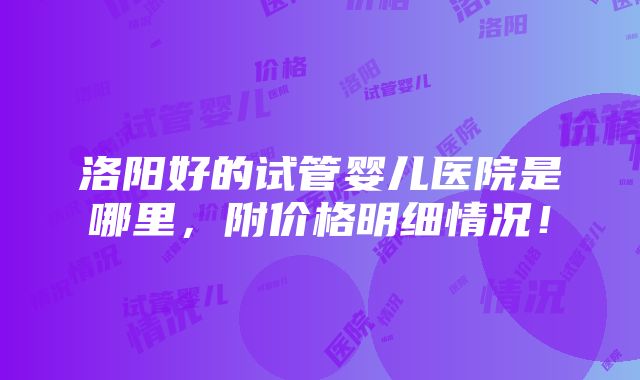 洛阳好的试管婴儿医院是哪里，附价格明细情况！