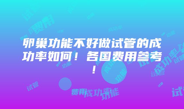 卵巢功能不好做试管的成功率如何！各国费用参考！