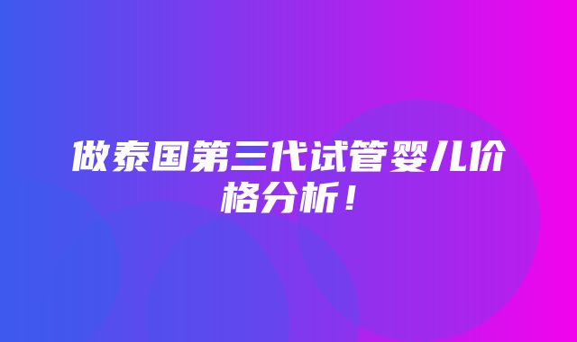 做泰国第三代试管婴儿价格分析！