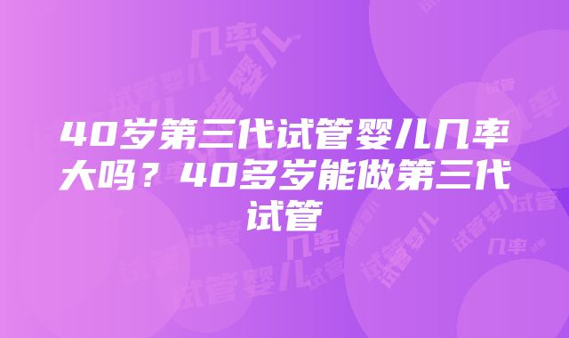 40岁第三代试管婴儿几率大吗？40多岁能做第三代试管