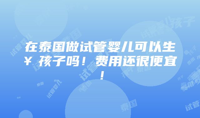 在泰国做试管婴儿可以生￥孩子吗！费用还很便宜！