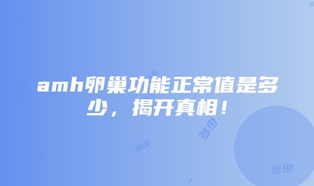 amh卵巢功能正常值是多少，揭开真相！