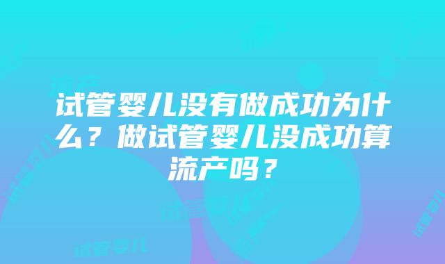 试管婴儿没有做成功为什么？做试管婴儿没成功算流产吗？