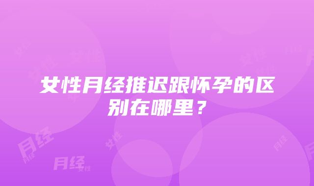 女性月经推迟跟怀孕的区别在哪里？