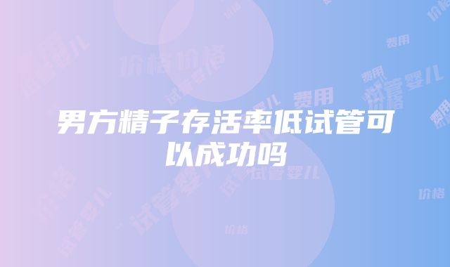 男方精子存活率低试管可以成功吗