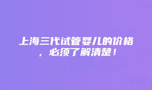 上海三代试管婴儿的价格，必须了解清楚！