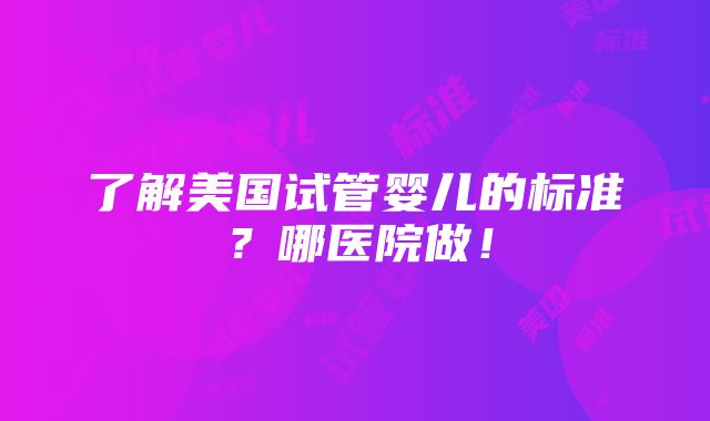 了解美国试管婴儿的标准？哪医院做！