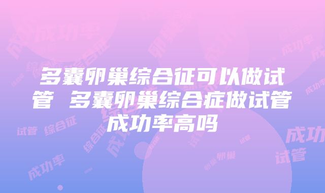 多囊卵巢综合征可以做试管 多囊卵巢综合症做试管成功率高吗