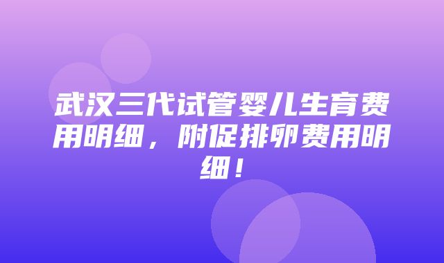 武汉三代试管婴儿生育费用明细，附促排卵费用明细！