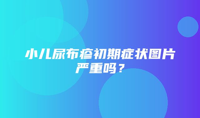 小儿尿布疹初期症状图片严重吗？