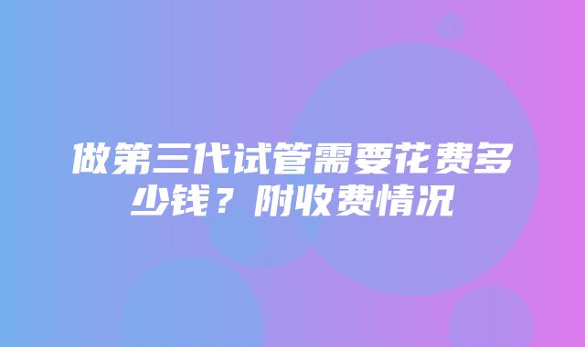 做第三代试管需要花费多少钱？附收费情况