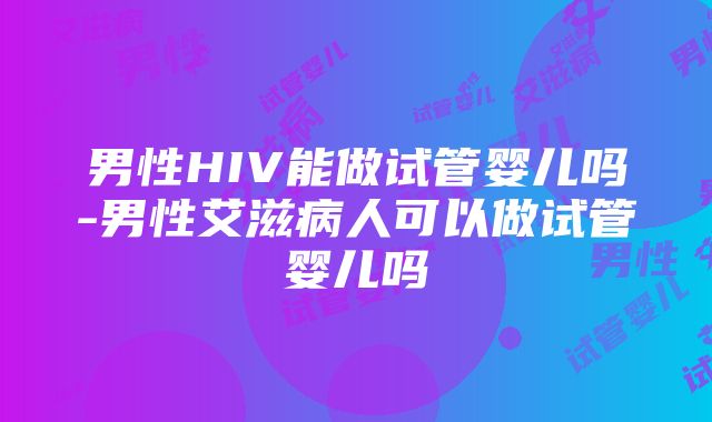 男性HIV能做试管婴儿吗-男性艾滋病人可以做试管婴儿吗