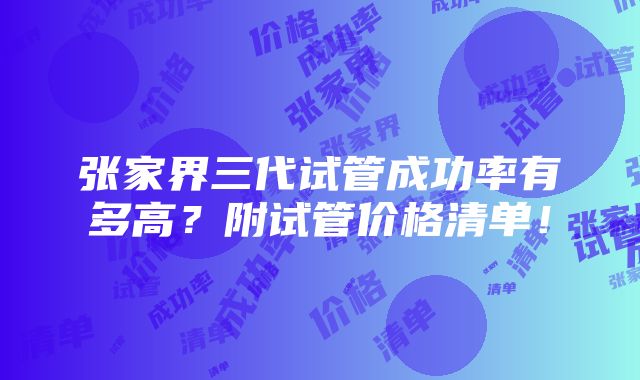 张家界三代试管成功率有多高？附试管价格清单！