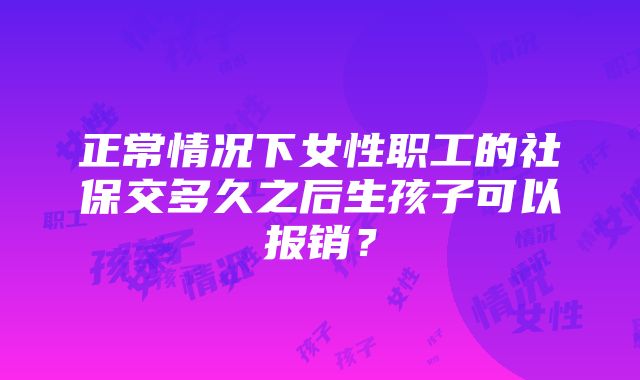 正常情况下女性职工的社保交多久之后生孩子可以报销？