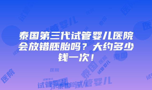 泰国第三代试管婴儿医院会放错胚胎吗？大约多少钱一次！