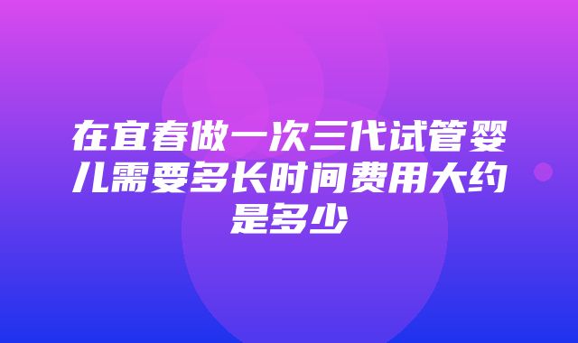 在宜春做一次三代试管婴儿需要多长时间费用大约是多少