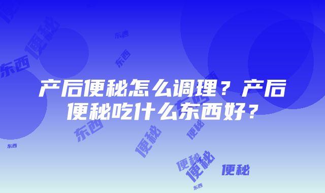 产后便秘怎么调理？产后便秘吃什么东西好？