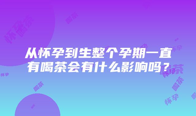 从怀孕到生整个孕期一直有喝茶会有什么影响吗？