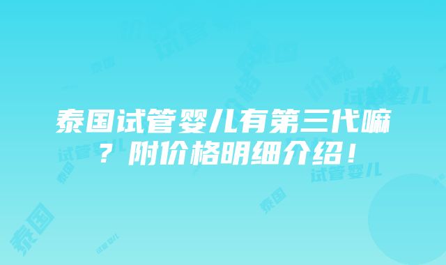 泰国试管婴儿有第三代嘛？附价格明细介绍！