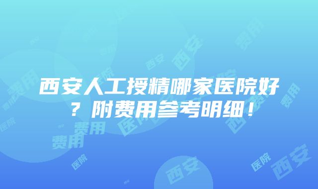 西安人工授精哪家医院好？附费用参考明细！