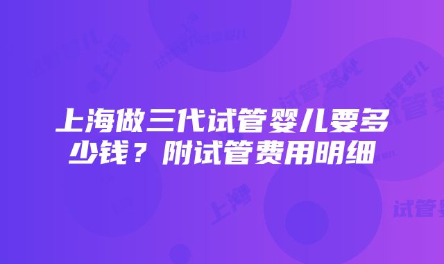 上海做三代试管婴儿要多少钱？附试管费用明细