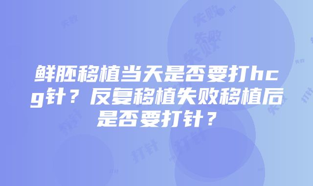 鲜胚移植当天是否要打hcg针？反复移植失败移植后是否要打针？