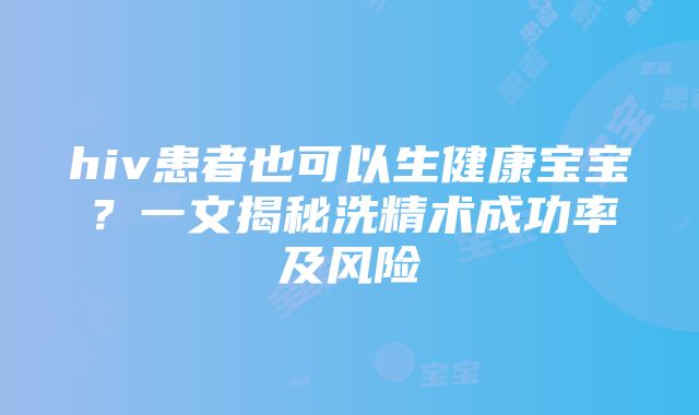 hiv患者也可以生健康宝宝？一文揭秘洗精术成功率及风险