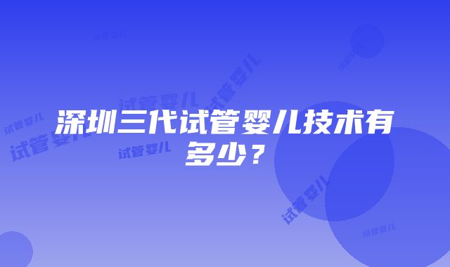 深圳三代试管婴儿技术有多少？