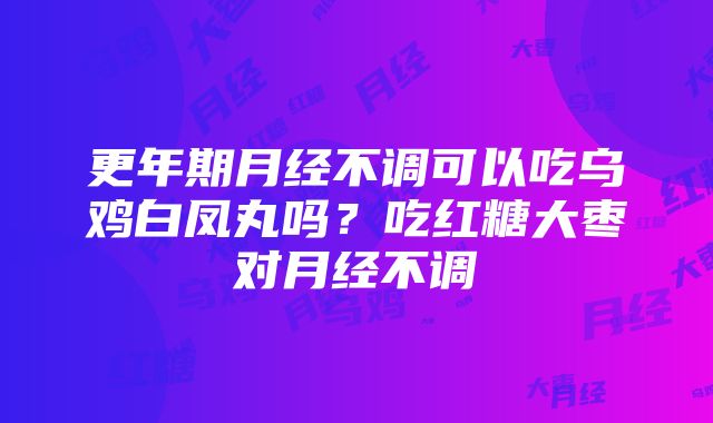 更年期月经不调可以吃乌鸡白凤丸吗？吃红糖大枣对月经不调