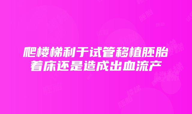 爬楼梯利于试管移植胚胎着床还是造成出血流产