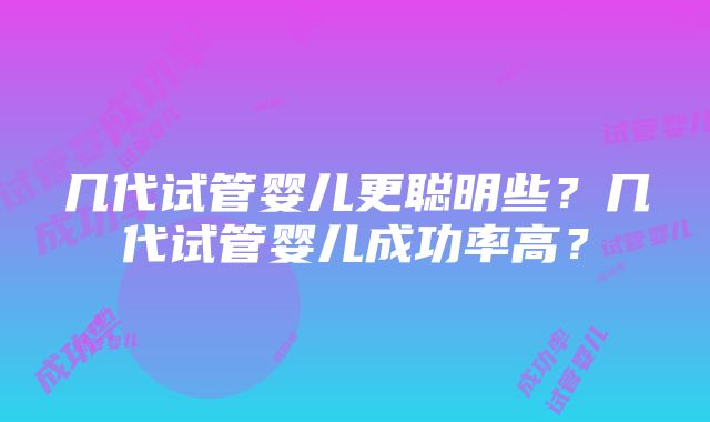 几代试管婴儿更聪明些？几代试管婴儿成功率高？