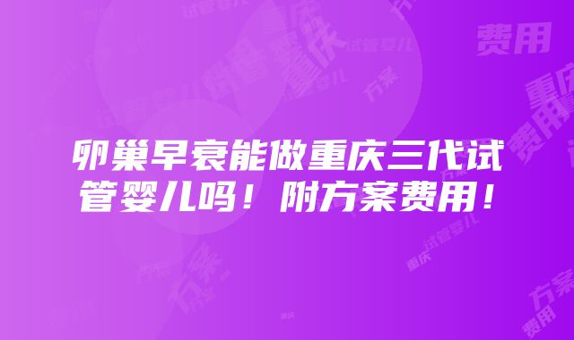 卵巢早衰能做重庆三代试管婴儿吗！附方案费用！