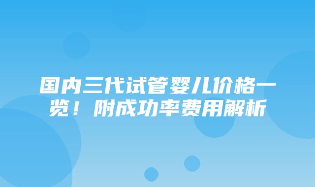 国内三代试管婴儿价格一览！附成功率费用解析