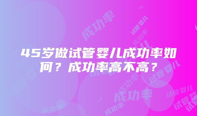 45岁做试管婴儿成功率如何？成功率高不高？