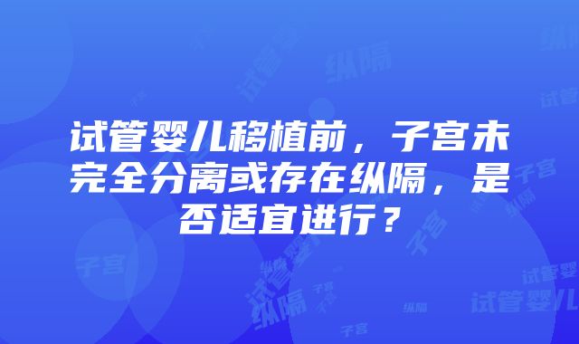 试管婴儿移植前，子宫未完全分离或存在纵隔，是否适宜进行？