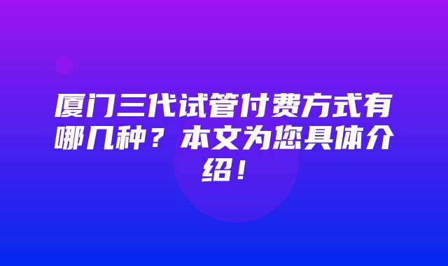 厦门三代试管付费方式有哪几种？本文为您具体介绍！