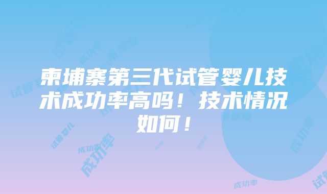 柬埔寨第三代试管婴儿技术成功率高吗！技术情况如何！