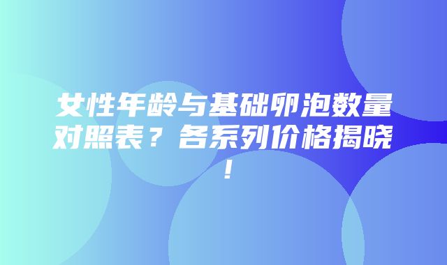 女性年龄与基础卵泡数量对照表？各系列价格揭晓！