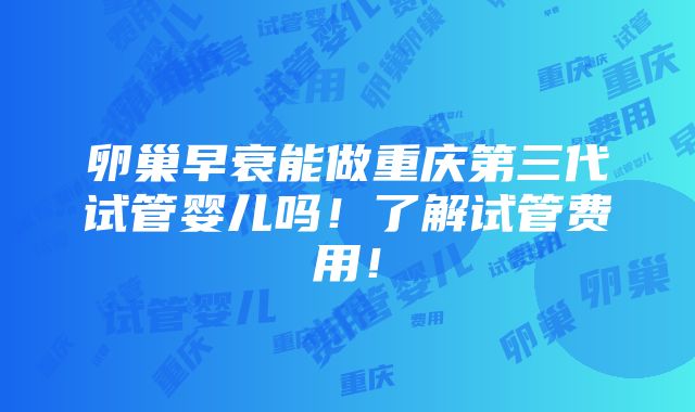 卵巢早衰能做重庆第三代试管婴儿吗！了解试管费用！