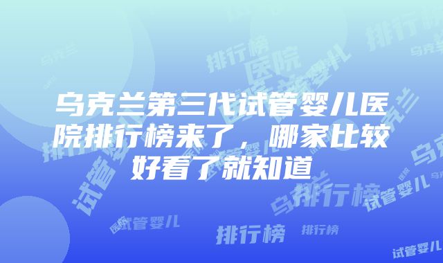 乌克兰第三代试管婴儿医院排行榜来了，哪家比较好看了就知道