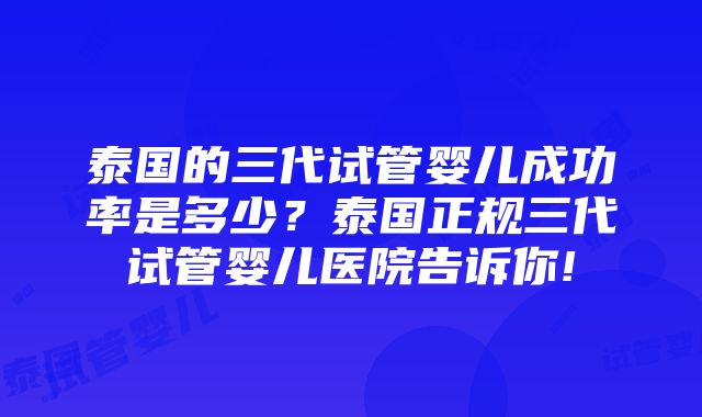 泰国的三代试管婴儿成功率是多少？泰国正规三代试管婴儿医院告诉你!